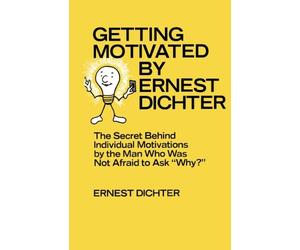 Getting Motivated by Ernest Dichter: The Secret Behind Individual Motivations by the Man Who Was Not Afraid to Ask Why?
