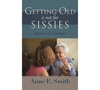 Getting Old Is Not For Sissies: Memoir Of A Caregiver