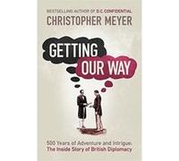 Getting Our Way: 500 Years of Adventure and Intrigue: The Inside Story of British Diplomacy Meyer, Christopher (Auteur)