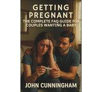 Getting Pregnant: The Complete FAQ Guide for Couples Wanting a Baby: Fertility Unlocked: The Essential Handbook for Aspiring Parents