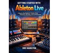 Getting Started with Ableton Live: A Step-by-Step Beginner’s Guide to Music Production, Recording, and Live Performance