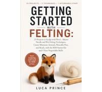 GETTING STARTED WITH FELTING: 25 Projects to Sculpt with Wool - Master Needle and Wet Felting Techniques, Create Miniature Animals, Wearable Pins, and ... $100 Starter Kit and 5 Non-Negotiable Skills