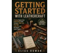 Getting Started with Leathercraft: A Practical Beginner Guide to Hand Sewing Leather Techniques, Simple Tools, Clean Edges, Leather Care, and Best Beginner Leather Projects