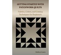 GETTING STARTED WITH PATCHWORK QUILTS: Fabrics, Colors, and Cutting Techniques for Beginners