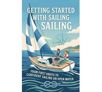 Getting Started with Sailing: From First Knots to Confident Sailing on Open Water