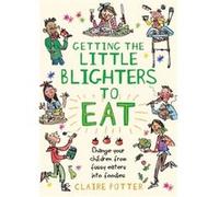 Getting the Little Blighters to Eat: Change your children from fussy eaters into foodies. Claire Potter (Auteur)