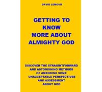Getting To Know More About Almighty God: Discover The Straightforward And Astonishing Methods Of Amending Some Unacceptable Perspectives And Assessment About God