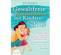 GEWALTFREIE KOMMUNIKATION MIT KINDERN - Sag Ja, zu GFK!: Kinder richtig verstehen und Konflikte mit Respekt und Empathie lösen - In einfachen Schritten zu einer harmonischen Eltern-Kind-Beziehung