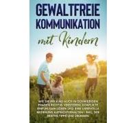 Gewaltfreie Kommunikation Mit Kindern: Wie Sie Ihr Kind Auch In Schwierigen Phasen Richtig Verstehen, Konflikte Einfühlsam Lösen Und Eine Liebevolle Beziehung Aufrechterhalten - Inkl. Der Besten Tipps