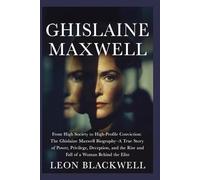 Ghislaine Maxwell: From High Society to High-Profile Conviction: The Ghislaine Maxwell Biography-A True Story of Power, Privilege, Deception, and the Rise and Fall of a Woman Behind the Elite