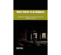 Ghost Stories of an Antiquary: Unveiling the Shadows: Haunting Tales from the Antiquary’s Vault