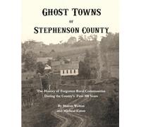 Ghost Towns of Stephenson County: The History of Forgotten Rural Communities During the County's First 100 Years