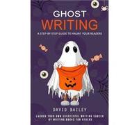 Ghost Writing A Stepbystep Guide to Haunt Your Readers Launch Your Own Successful Writing Career by Writing Books for Others - David Bailey - Regina Loviu David BaileyDavid Bailey (Auteur)