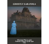 Ghostly Saratoga: Haunted Places And Famous Ghosts Of The Spa City