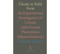 Ghosts in Solid Form: An Experimental Investigation of Certain Little-Known Phenomena (Materialisations)