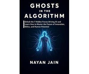 Ghosts in the Algorithm: Unlock the 7 Hidden Forces Driving AI and Learn How to Master the Future of Innovation, Ethics, and Human Potential