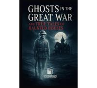 Ghosts in the Great War and True Tales of Haunted Houses: A Classic Anthology of Wartime Apparitions and Haunted House Tales - Special Illustrated Edition
