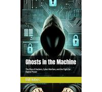 Ghosts in the Machine: The Rise of Hackers, Cyber Warfare, and the Fight for Digital Power