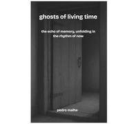 Ghosts Of Living Time: The Echo Of Memory, Unfolding In The Rhythm Of Now