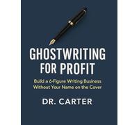 Ghostwriting for Profit: Build a 6-Figure Writing Business Without Your Name on the Cover