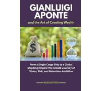 Gianluigi Aponte and the Art of Creating Wealth: From a Single Cargo Ship to a Global Shipping Empire: The Untold Journey of Vision, Risk, and Relentless Ambition