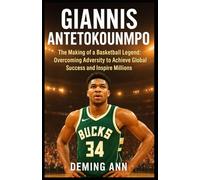 GIANNIS ANTETOKOUNMPO: The Making of a Basketball Legend: Overcoming Adversity to Achieve Global Success and Inspire Millions