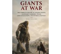 Giants at War: The Complete History of Ancient Giants, Legendary Warriors, Titans, Lost Civilizations, and Mythical Battles