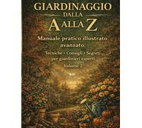 Giardinaggio dalla A alla Z - Volume 2: Manuale pratico illustrato avanzato: Tecniche, consigli e segreti per giardinieri esperti.