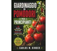 GIARDINAGGIO DI POMODORI PER PRINCIPIANTI: Una guida passo dopo passo per coltivare pomodori succosi e coltivati in casa dal seme al raccolto
