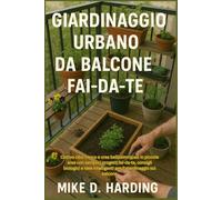 GIARDINAGGIO URBANO DA BALCONE FAI-DA-TE: Coltiva cibo fresco e crea bellissimi spazi in piccole aree con semplici progetti fai-da-te, consigli ... intelligenti per il giardinaggio sul balcone