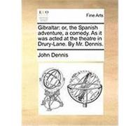 Gibraltar: Or, the Spanish Adventure, a Comedy. as It Was Acted at the Theatre in Drury-Lane. by Mr. Dennis. Dennis, John (Auteur)