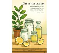 Giftfrei leben - Körper entgiften, Alltag natürlich gesund gestalten: Ernährung, Haushaltsmittel & Routinen für mehr Energie, Heilung und Wohlbefinden