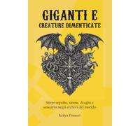 Giganti e creature dimenticate: Stirpi sepolte, sirene, draghi e unicorni negli archivi del mondo