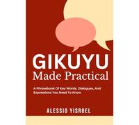 GIKUYU MADE PRACTICAL: A Phrasebook Of Key Words, Dialogues, And Expressions You Need To Know
