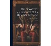 Gil Gómez El Insurgente, Ó, La Hija Del Médico: Novela Histórica Mexicana