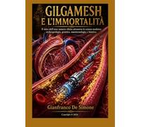 GILGAMESH E L'IMMORTALITÀ: Il mito dell'eroe sumero riletto attraverso le scienze moderne: archeogeologia, genetica, nanotecnologia e bioetica