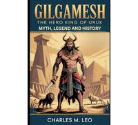 GILGAMESH: THE HERO KING OF URUK - MYTH, LEGEND, AND HISTORY