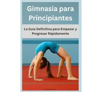 Gimnasia para Principiantes: La Guía Definitiva para Empezar y Progresar Rápidamente