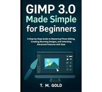 GIMP 3.0 Made Simple for Beginners: A Step-by-Step Guide to Mastering Photo Editing, Creating Stunning Designs, and Unlocking Advanced Features with Ease