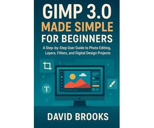 GIMP 3.0 Made Simple for Beginners: A Step-by-Step User Guide to Photo Editing, Layers, Filters, and Digital Design Projects