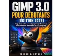GIMP 3.0 POUR DÉBUTANTS [ÉDITION 2026]: Le guide complet du montage photo professionnel, de la conception graphique et de l'art numérique