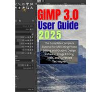 GIMP 3.0 User Guide 2025: The Complete Complete Tutorial for Mastering Photo Editing and Graphic Design Software, Image Editing, Tools, and Advanced Techniques