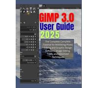 GIMP 3.0 User Guide 2025: The Complete Complete Tutorial for Mastering Photo Editing and Graphic Design Software, Image Editing, Tools, and Advanced Techniques