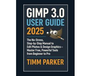 GIMP 3.0 User Guide 2025: The No-Stress, Step-by-Step Manual to Edit Photos & Design Graphics-Master Free, Powerful Tools from Beginner to Pro