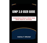 GIMP 3.0 USER GUIDE: A Comprehensive Manual to Master Image Editing, Digital Art, And Design.