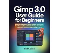 GIMP 3.0 User Guide for Beginners: A Step-by-Step Practical Manual to Master Photo Editing Tools, Features, Tips, and Troubleshooting - From Simple Adjustments to Stunning Graphic Design Projects