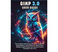 GIMP 3.0 USER GUIDE: The Complete Step-by-Step Manual for Beginners, Photographers, and Designers to Master Photo Editing, Graphic Design, and Advanced Tools & Techniques Like a Pro.