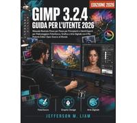 GIMP 3.2.4 Guida per l'utente 2026: Manuale Illustrato Passo per Passo per Principianti e Utenti Esperti per Padroneggiare Fotoritocco, Grafica e Arte ... il Più Potente Editor Open Source al Mondo
