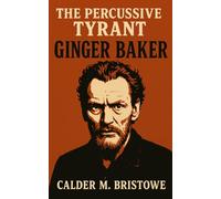 Ginger Baker: The Percussive Tyrant: Genius, Conflict, and the Art of Rhythm - A Musician’s Guide to Polyrhythms, Drum Mastery, and Cross-Cultural Innovation