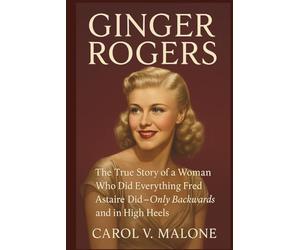 GINGER ROGERS: The True Story of a Woman Who Did Everything Fred Astaire Did: Only Backwards and in High Heels